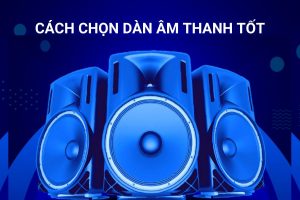 Hướng dẫn cách chọn dàn âm thanh tốt