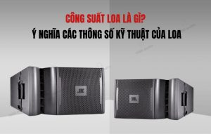Công suất loa là gì và thông số kỹ thuật của loa