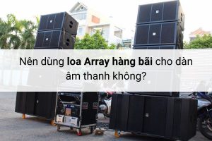 Có nên sử dụng loa Array hàng bãi cho dàn âm thanh không?