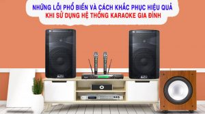 Một số lỗi hay gặp khi sử dụng dàn karaoke gia đình